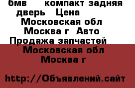 бмв 316 компакт задняя дверь › Цена ­ 6 000 - Московская обл., Москва г. Авто » Продажа запчастей   . Московская обл.,Москва г.